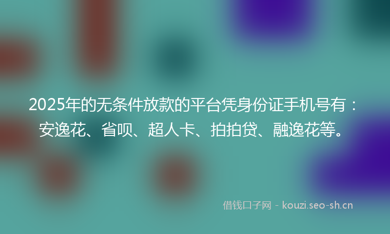2025年的无条件放款的平台凭身份证手机号有：安逸花、省呗、超人卡、拍拍贷、融逸花等。