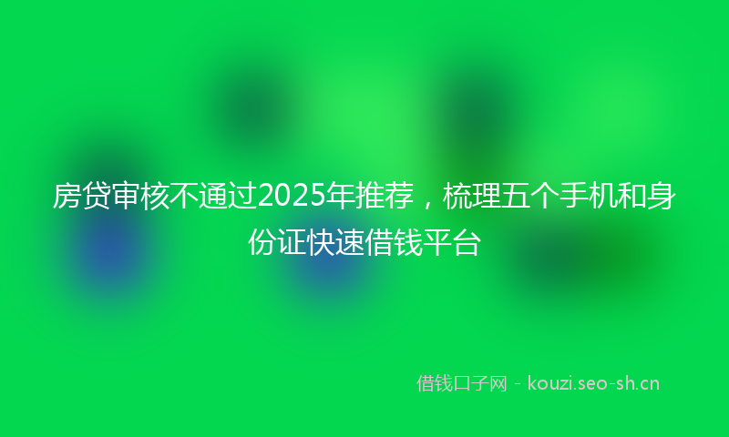 房贷审核不通过2025年推荐，梳理五个手机和身份证快速借钱平台