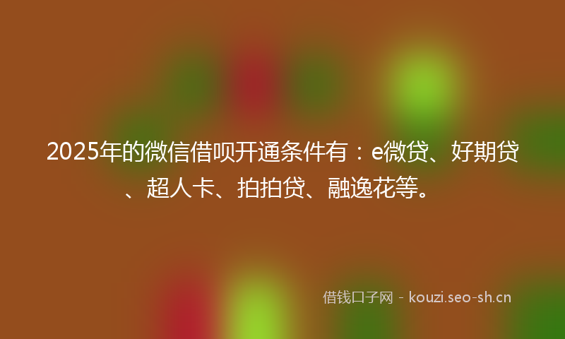 2025年的微信借呗开通条件有：e微贷、好期贷、超人卡、拍拍贷、融逸花等。