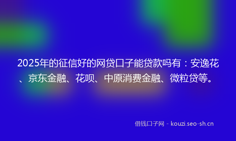 2025年的征信好的网贷口子能贷款吗有：安逸花、京东金融、花呗、中原消费金融、微粒贷等。