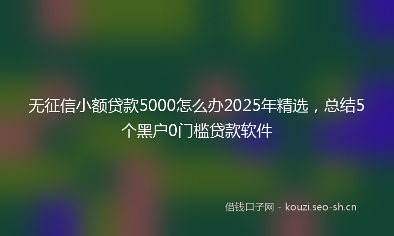 无征信小额贷款5000怎么办2025年精选，总结5个黑户0门槛贷款软件