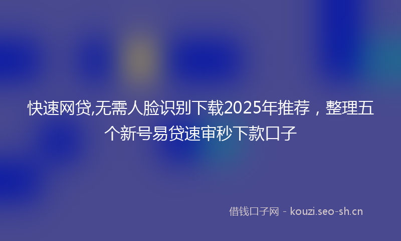 快速网贷,无需人脸识别下载2025年推荐，整理五个新号易贷速审秒下款口子