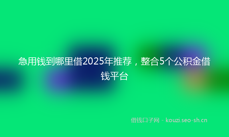急用钱到哪里借2025年推荐，整合5个公积金借钱平台