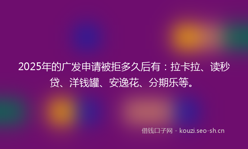 2025年的广发申请被拒多久后有：拉卡拉、读秒贷、洋钱罐、安逸花、分期乐等。