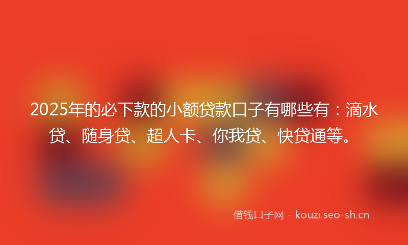 2025年的必下款的小额贷款口子有哪些有：滴水贷、随身贷、超人卡、你我贷、快贷通等。