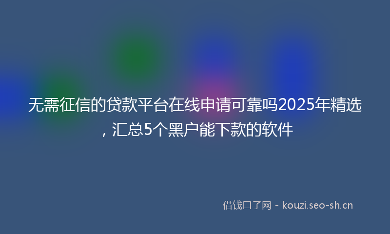 无需征信的贷款平台在线申请可靠吗2025年精选，汇总5个黑户能下款的软件