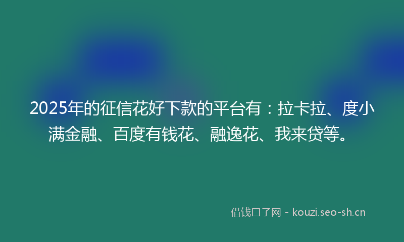 2025年的征信花好下款的平台有：拉卡拉、度小满金融、百度有钱花、融逸花、我来贷等。