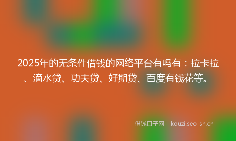 2025年的无条件借钱的网络平台有吗有：拉卡拉、滴水贷、功夫贷、好期贷、百度有钱花等。