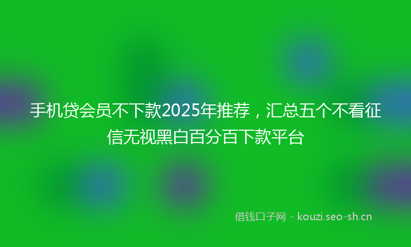 手机贷会员不下款2025年推荐，汇总五个不看征信无视黑白百分百下款平台