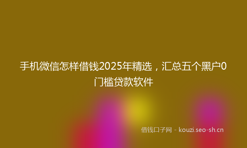 手机微信怎样借钱2025年精选，汇总五个黑户0门槛贷款软件