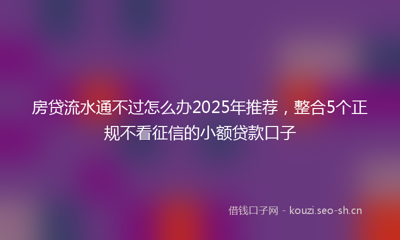 房贷流水通不过怎么办2025年推荐，整合5个正规不看征信的小额贷款口子