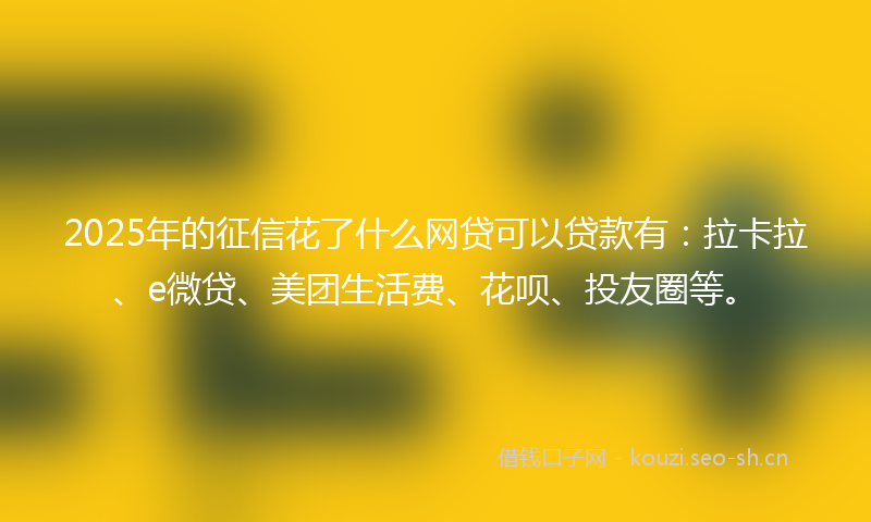 2025年的征信花了什么网贷可以贷款有：拉卡拉、e微贷、美团生活费、花呗、投友圈等。