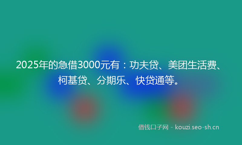 2025年的急借3000元有：功夫贷、美团生活费、柯基贷、分期乐、快贷通等。