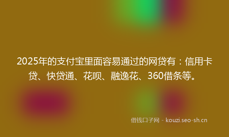 2025年的支付宝里面容易通过的网贷有：信用卡贷、快贷通、花呗、融逸花、360借条等。