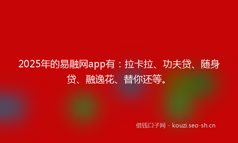 2025年的易融网app有：拉卡拉、功夫贷、随身贷、融逸花、替你还等。