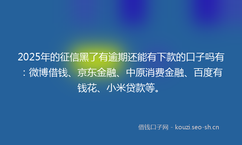 2025年的征信黑了有逾期还能有下款的口子吗有:微博借钱、京东金融、中原消费金融、百度有钱花、小米贷款等。