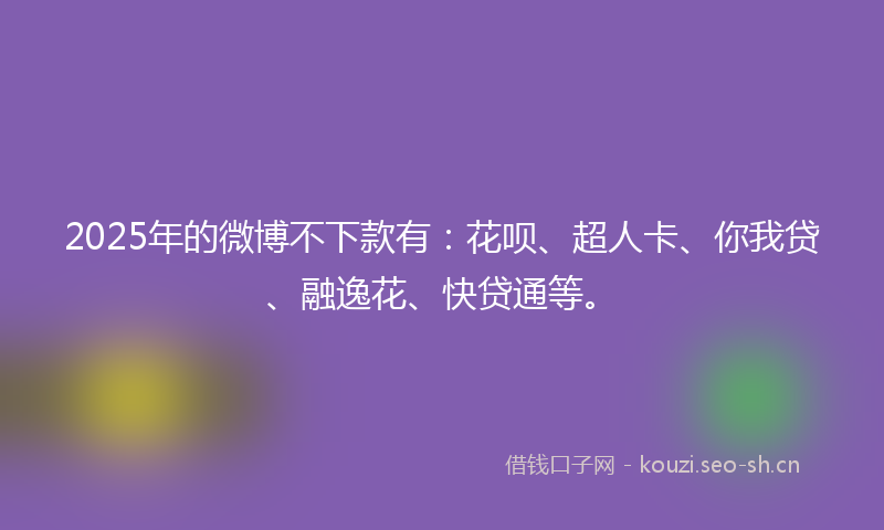 2025年的微博不下款有：花呗、超人卡、你我贷、融逸花、快贷通等。