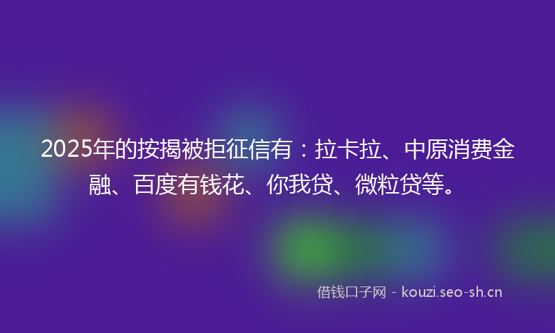 2025年的按揭被拒征信有：拉卡拉、中原消费金融、百度有钱花、你我贷、微粒贷等。