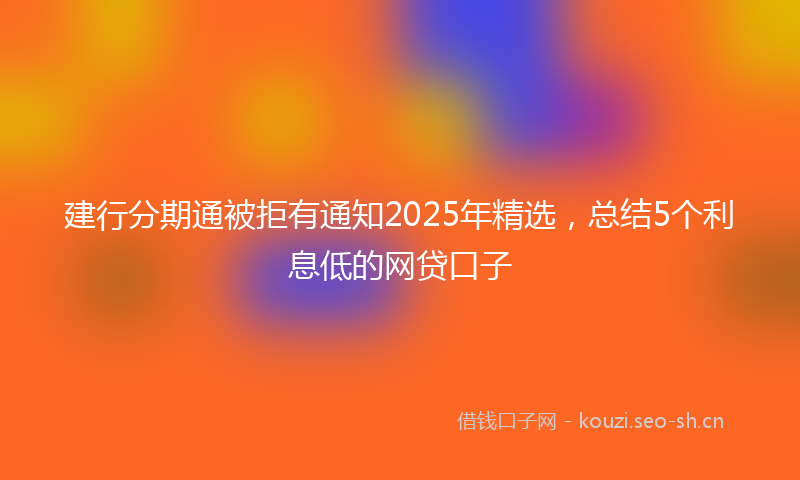 建行分期通被拒有通知2025年精选，总结5个利息低的网贷口子