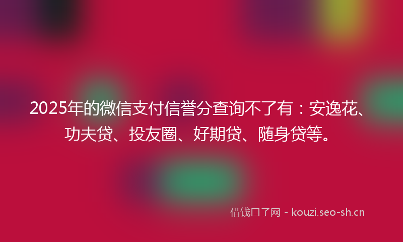 2025年的微信支付信誉分查询不了有:安逸花、功夫贷、投友圈、好期贷、随身贷等。