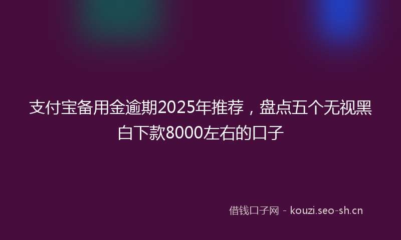 支付宝备用金逾期2025年推荐，盘点五个无视黑白下款8000左右的口子