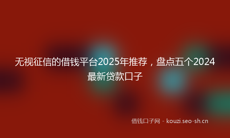 无视征信的借钱平台2025年推荐，盘点五个2024最新贷款口子