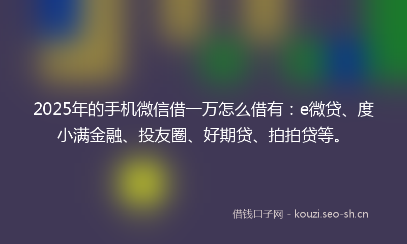 2025年的手机微信借一万怎么借有：e微贷、度小满金融、投友圈、好期贷、拍拍贷等。