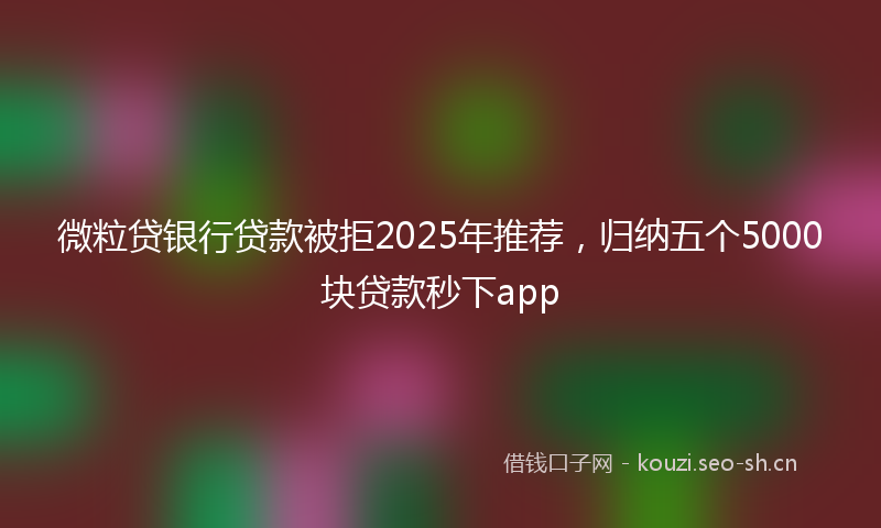 微粒贷银行贷款被拒2025年推荐，归纳五个5000块贷款秒下app