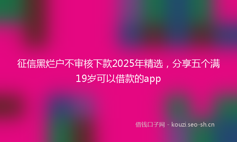 征信黑烂户不审核下款2025年精选，分享五个满19岁可以借款的app