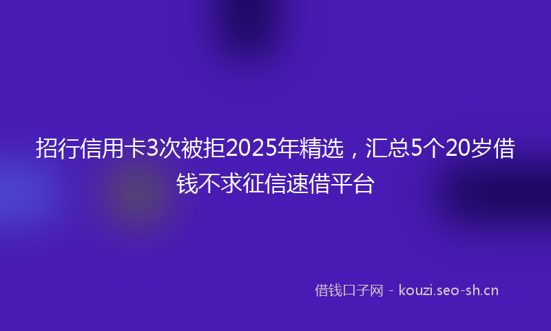 招行信用卡3次被拒2025年精选，汇总5个20岁借钱不求征信速借平台