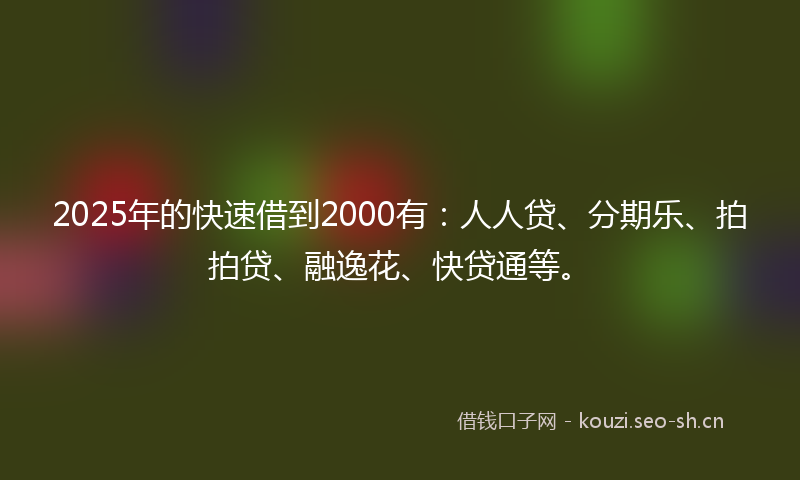 2025年的快速借到2000有：人人贷、分期乐、拍拍贷、融逸花、快贷通等。