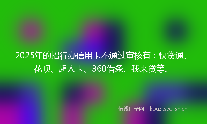 2025年的招行办信用卡不通过审核有：快贷通、花呗、超人卡、360借条、我来贷等。