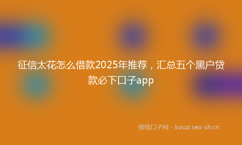 征信太花怎么借款2025年推荐，汇总五个黑户贷款必下口子app
