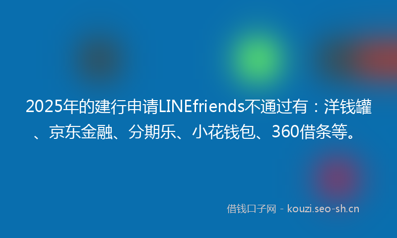 2025年的建行申请LINEfriends不通过有：洋钱罐、京东金融、分期乐、小花钱包、360借条等。
