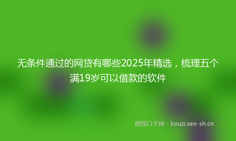 无条件通过的网贷有哪些2025年精选，梳理五个满19岁可以借款的软件
