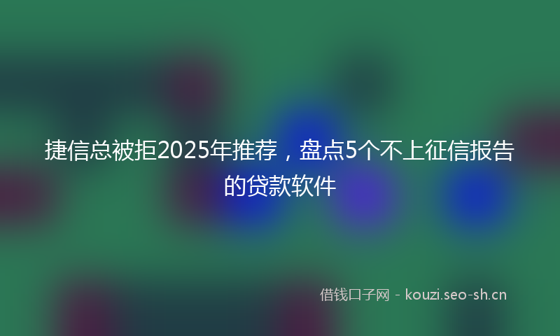 捷信总被拒2025年推荐,盘点5个不上征信报告的贷款软件