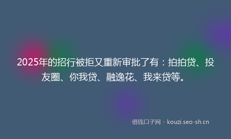 2025年的招行被拒又重新审批了有：拍拍贷、投友圈、你我贷、融逸花、我来贷等。