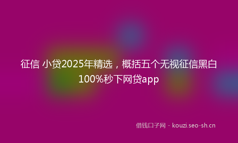征信 小贷2025年精选,概括五个无视征信黑白100%秒下网贷app