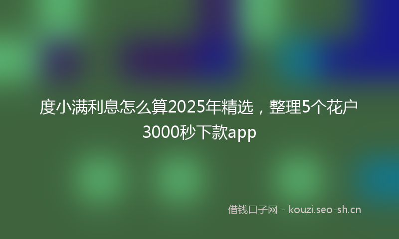 度小满利息怎么算2025年精选，整理5个花户3000秒下款app