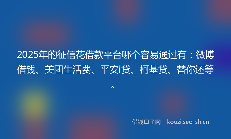 2025年的征信花借款平台哪个容易通过有：微博借钱、美团生活费、平安i贷、柯基贷、替你还等。