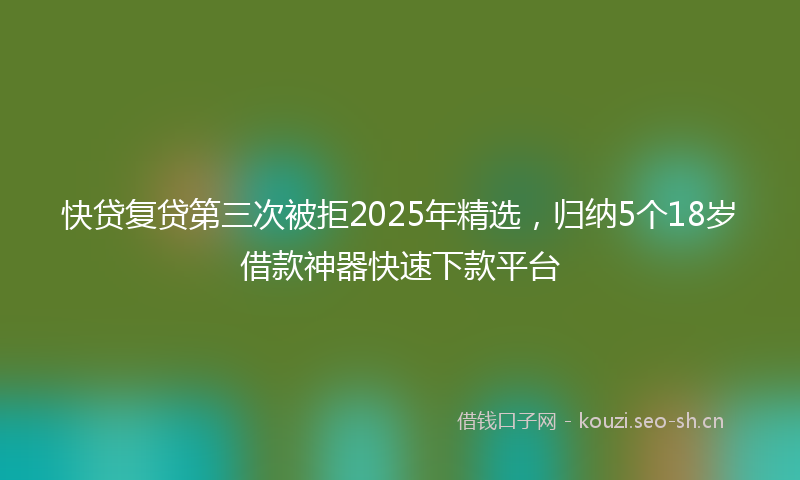 快贷复贷第三次被拒2025年精选，归纳5个18岁借款神器快速下款平台