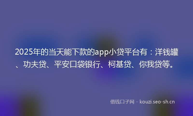 2025年的当天能下款的app小贷平台有：洋钱罐、功夫贷、平安口袋银行、柯基贷、你我贷等。