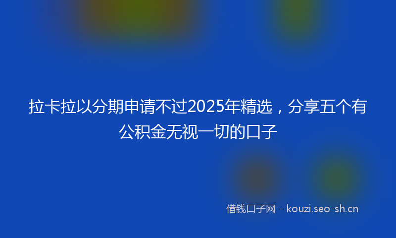 拉卡拉以分期申请不过2025年精选，分享五个有公积金无视一切的口子