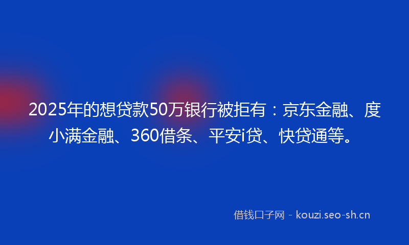 2025年的想贷款50万银行被拒有:京东金融、度小满金融、360借条、平安i贷、快贷通等。