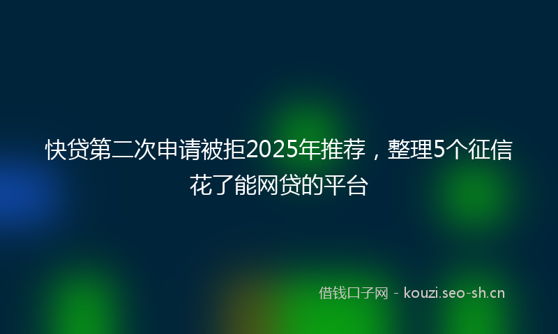 快贷第二次申请被拒2025年推荐，整理5个征信花了能网贷的平台