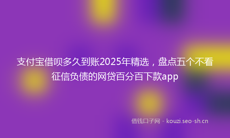 支付宝借呗多久到账2025年精选,盘点五个不看征信负债的网贷百分百下款app