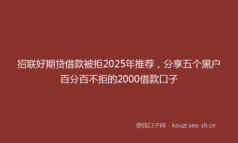 招联好期贷借款被拒2025年推荐，分享五个黑户百分百不拒的2000借款口子