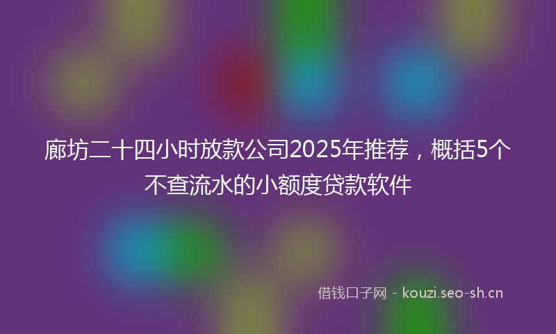廊坊二十四小时放款公司2025年推荐，概括5个不查流水的小额度贷款软件