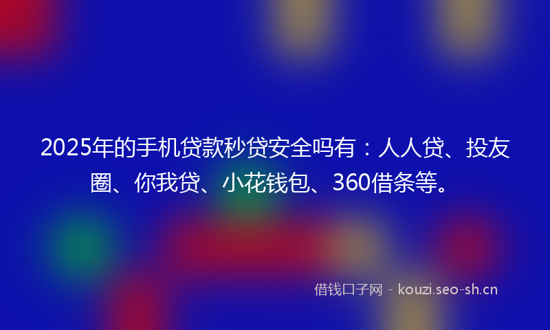 2025年的手机贷款秒贷安全吗有：人人贷、投友圈、你我贷、小花钱包、360借条等。