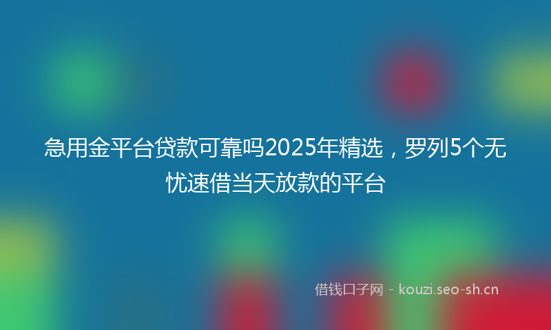 急用金平台贷款可靠吗2025年精选，罗列5个无忧速借当天放款的平台